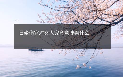日坐傷官對女人究竟意味著什么