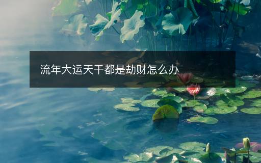 流年大運(yùn)天干都是劫財(cái)怎么辦