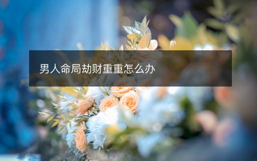 男人命局劫財(cái)重重怎么辦