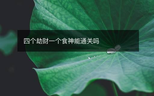 四個(gè)劫財(cái)一個(gè)食神能通關(guān)嗎