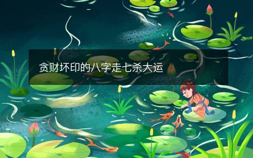 貪財(cái)壞印的八字走七殺大運(yùn)
