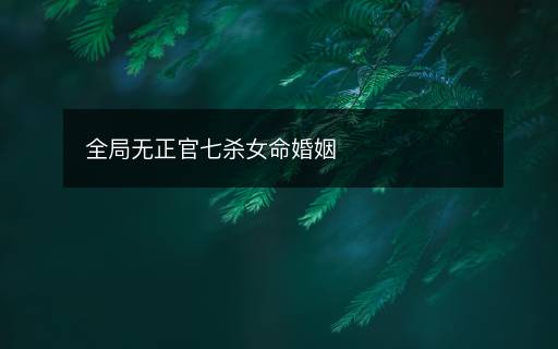 全局無(wú)正官七殺女命婚姻