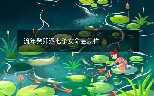 流年癸卯遇七殺女命會怎樣