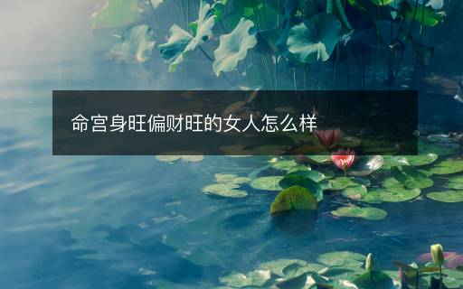 命宮身旺偏財(cái)旺的女人怎么樣