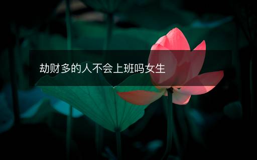 劫財(cái)多的人不會(huì)上班嗎女生