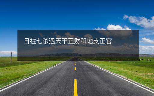 日柱七殺遇天干正財(cái)和地支正官