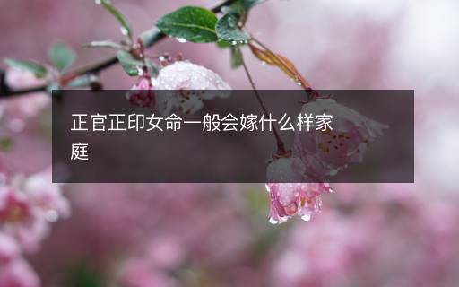 正官正印女命一般會嫁什么樣家庭