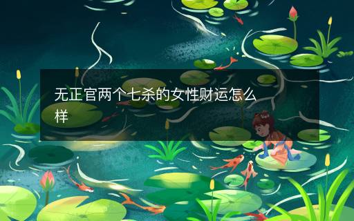 無(wú)正官兩個(gè)七殺的女性財(cái)運(yùn)怎么樣