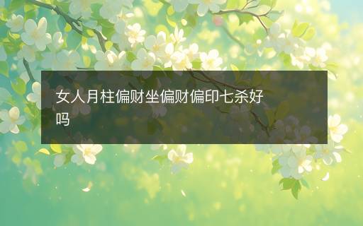 女人月柱偏財(cái)坐偏財(cái)偏印七殺好嗎