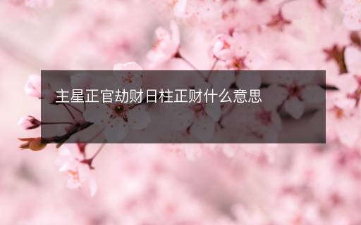 主星正官劫財(cái)日柱正財(cái)什么意思