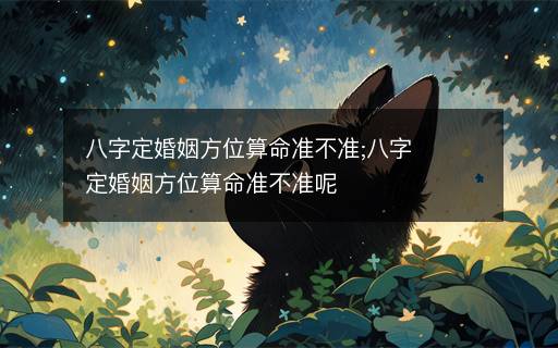 八字定婚姻方位算命準不準;八字定婚姻方位算命準不準呢