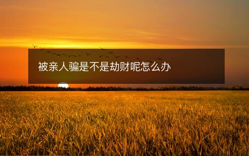 被親人騙是不是劫財呢怎么辦