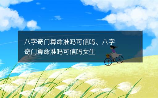 八字奇門算命準(zhǔn)嗎可信嗎、八字奇門算命準(zhǔn)嗎可信嗎女生