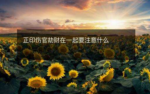 正印傷官劫財(cái)在一起要注意什么
