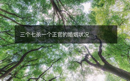 三個七殺一個正官的婚姻狀況
