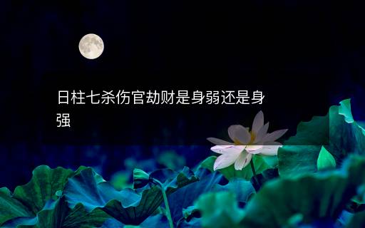 日柱七殺傷官劫財是身弱還是身強