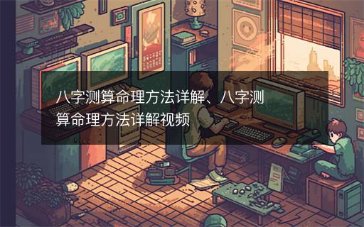 八字測算命理方法詳解、八字測算命理方法詳解視頻