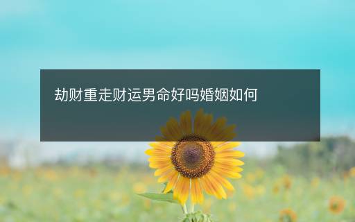 劫財重走財運(yùn)男命好嗎婚姻如何