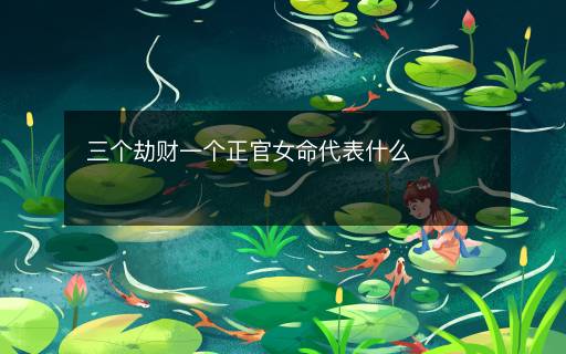 三個(gè)劫財(cái)一個(gè)正官女命代表什么