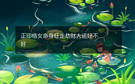 正印格女命身旺走劫財(cái)大運(yùn)好不好