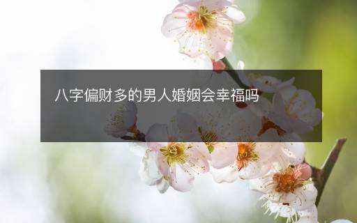 八字偏財多的男人婚姻會幸福嗎