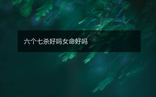 六個(gè)七殺好嗎女命好嗎