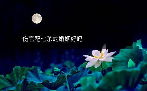 傷官配七殺的婚姻好嗎