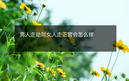 男人走劫財(cái)女人走正官會(huì)怎么樣