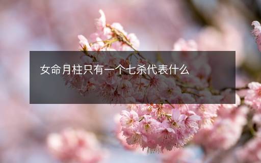 女命月柱只有一個七殺代表什么