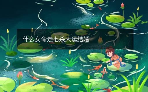 什么女命走七殺大運(yùn)結(jié)婚