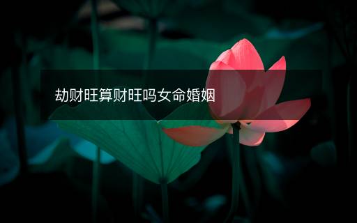 劫財(cái)旺算財(cái)旺嗎女命婚姻