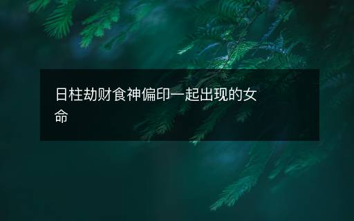 日柱劫財(cái)食神偏印一起出現(xiàn)的女命
