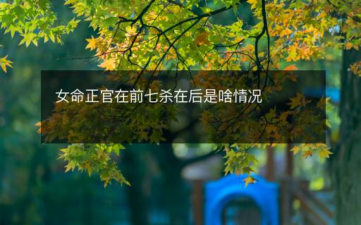女命正官在前七殺在后是啥情況