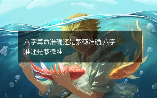 八字算命準(zhǔn)確還是紫薇準(zhǔn)確,八字準(zhǔn)還是紫微準(zhǔn)