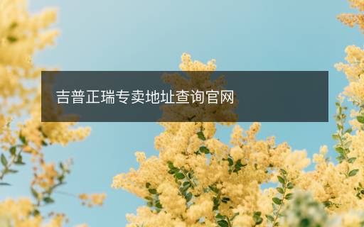 吉普正瑞專(zhuān)賣(mài)地址查詢(xún)官網(wǎng)