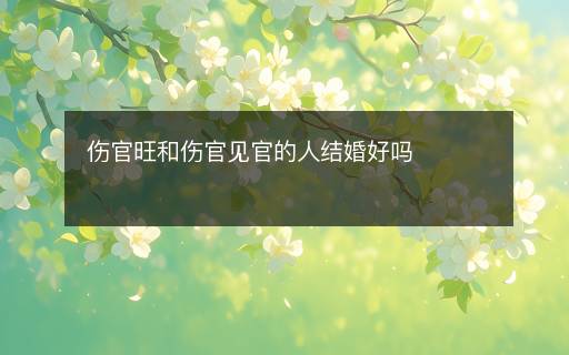 傷官旺和傷官見(jiàn)官的人結(jié)婚好嗎