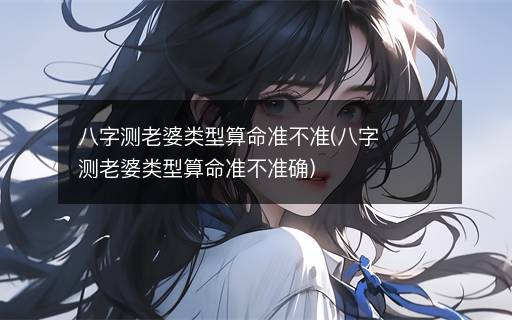 八字測老婆類型算命準不準(八字測老婆類型算命準不準確)