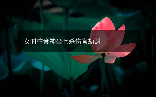 女時(shí)柱食神坐七殺傷官劫財(cái)