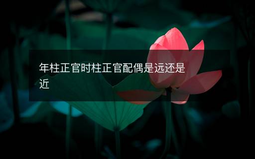 年柱正官時柱正官配偶是遠(yuǎn)還是近