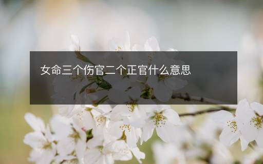 女命三個傷官二個正官什么意思
