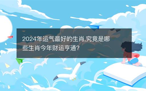 2024年運(yùn)氣最好的生肖,究竟是哪些生肖今年財(cái)運(yùn)亨通？