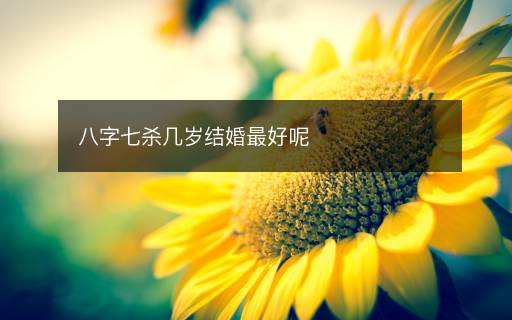 八字七殺幾歲結(jié)婚最好呢