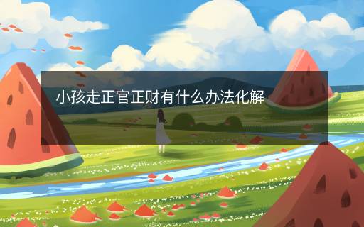 小孩走正官正財(cái)有什么辦法化解