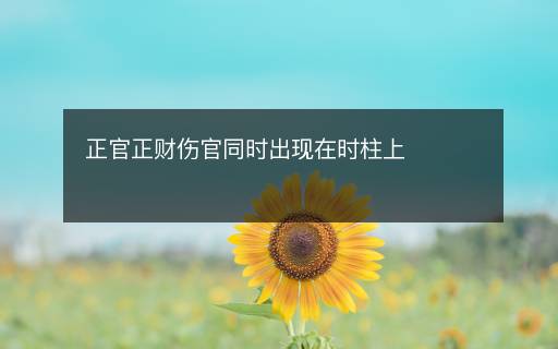 正官正財(cái)傷官同時(shí)出現(xiàn)在時(shí)柱上