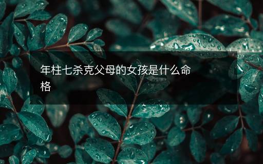 年柱七殺克父母的女孩是什么命格