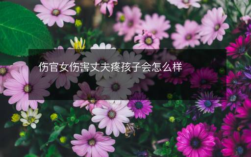傷官女傷害丈夫疼孩子會怎么樣