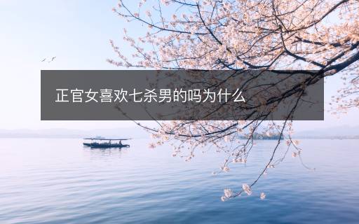 正官女喜歡七殺男的嗎為什么