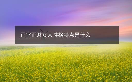 正官正財(cái)女人性格特點(diǎn)是什么