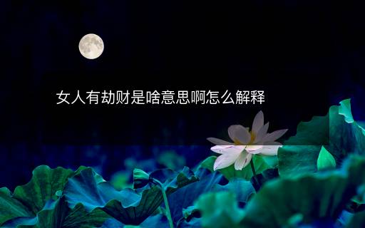 女人有劫財是啥意思啊怎么解釋