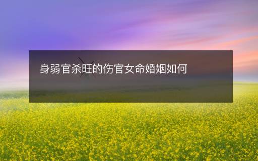 身弱官殺旺的傷官女命婚姻如何